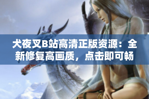 犬夜叉B站高清正版资源：全新修复高画质，点击即可畅享经典动漫，精彩不容错过