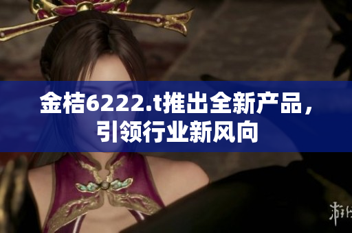金桔6222.t推出全新产品，引领行业新风向