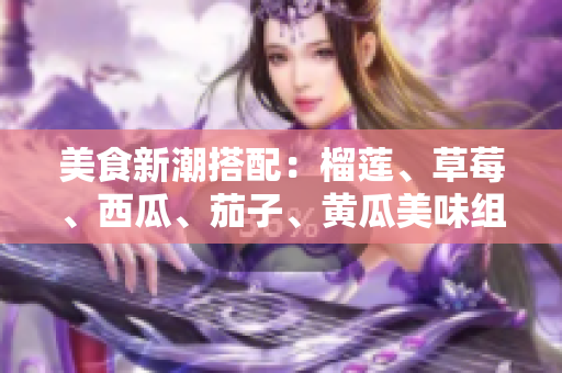 美食新潮搭配：榴莲、草莓、西瓜、茄子、黄瓜美味组合