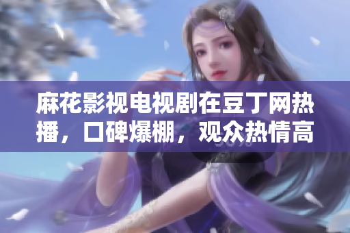 麻花影视电视剧在豆丁网热播，口碑爆棚，观众热情高涨