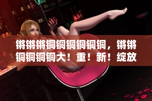 锵锵锵铜铜铜铜铜铜，锵锵铜铜铜铜大！重！新！绽放火花的故事
