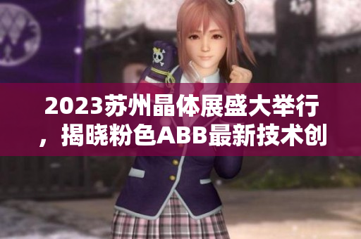 2023苏州晶体展盛大举行，揭晓粉色ABB最新技术创新