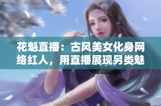 花魁直播：古风美女化身网络红人，用直播展现另类魅力