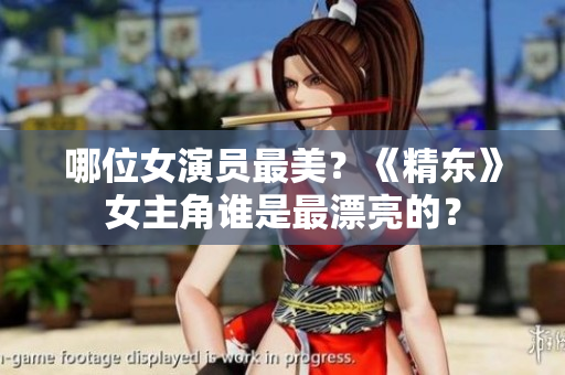 哪位女演员最美？《精东》女主角谁是最漂亮的？