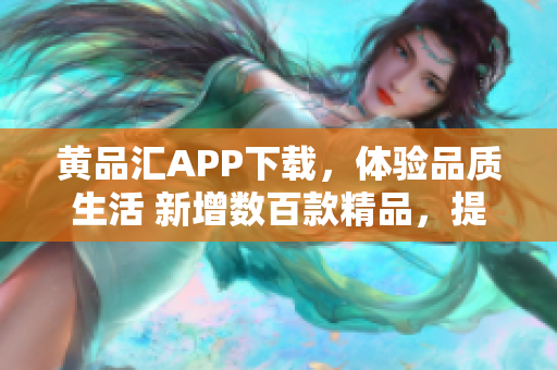 黄品汇APP下载，体验品质生活 新增数百款精品，提供优质购物服务