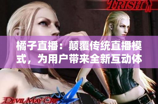 橘子直播：颠覆传统直播模式，为用户带来全新互动体验