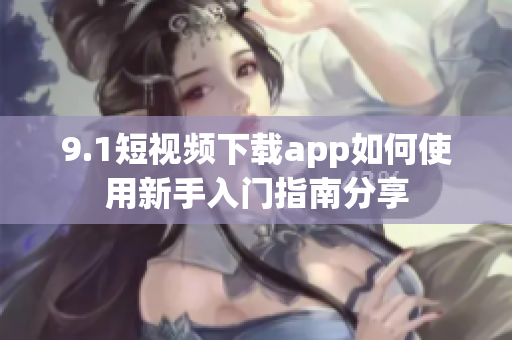 9.1短视频下载app如何使用新手入门指南分享