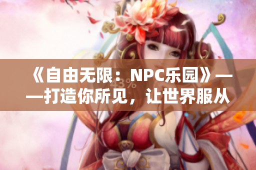 《自由无限：NPC乐园》——打造你所见，让世界服从你的意志