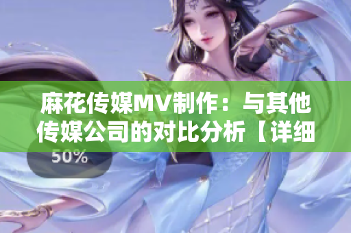 麻花传媒MV制作：与其他传媒公司的对比分析【详细比较】