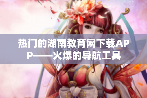 热门的湖南教育网下载APP——火爆的导航工具
