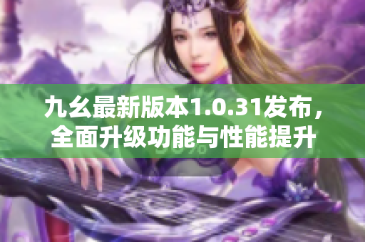 九幺最新版本1.0.31发布，全面升级功能与性能提升