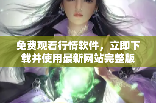 免费观看行情软件，立即下载并使用最新网站完整版