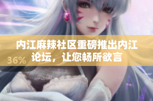 内江麻辣社区重磅推出内江论坛，让您畅所欲言