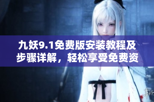 九妖9.1免费版安装教程及步骤详解，轻松享受免费资源