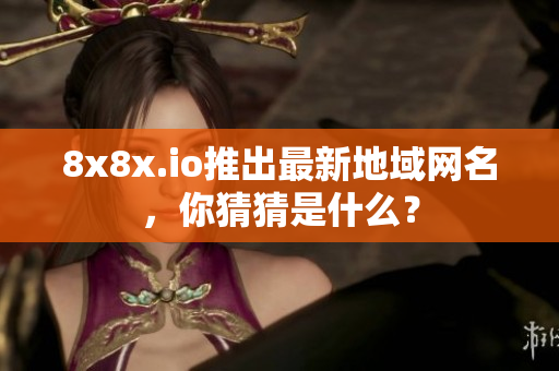 8x8x.io推出最新地域网名，你猜猜是什么？