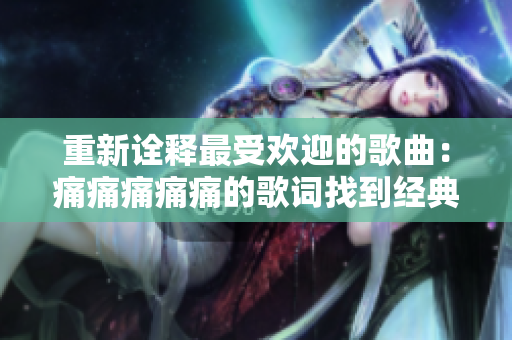 重新诠释最受欢迎的歌曲：痛痛痛痛痛的歌词找到经典之道