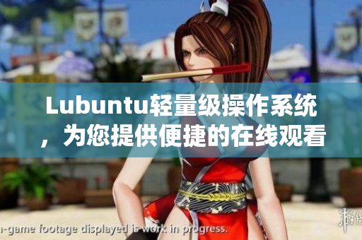 Lubuntu轻量级操作系统，为您提供便捷的在线观看和下载服务