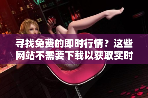 寻找免费的即时行情？这些网站不需要下载以获取实时行情