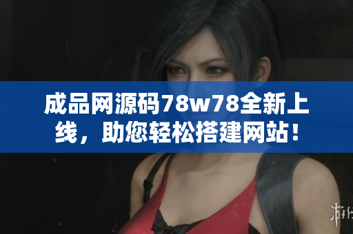 成品网源码78w78全新上线，助您轻松搭建网站！
