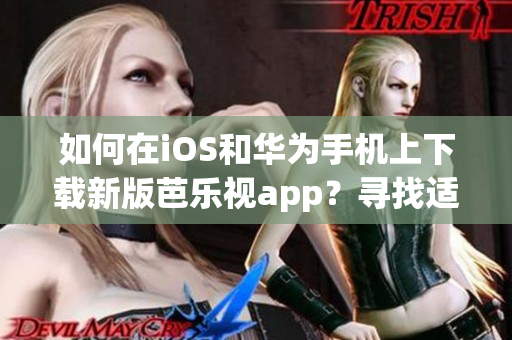 如何在iOS和华为手机上下载新版芭乐视app？寻找适用的下载网址与方法