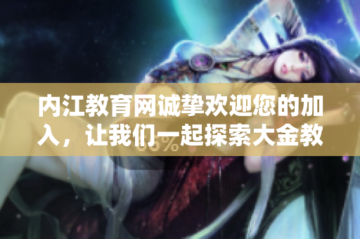 内江教育网诚挚欢迎您的加入，让我们一起探索大金教育乐园