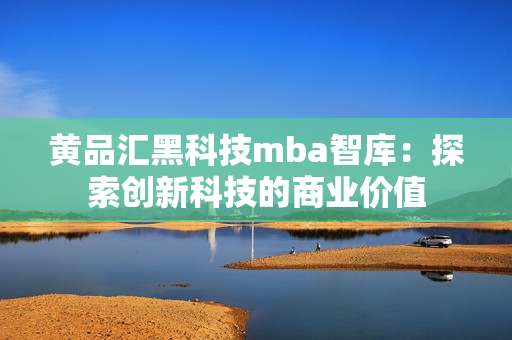 黄品汇黑科技mba智库：探索创新科技的商业价值
