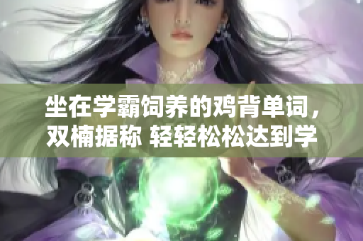 坐在学霸饲养的鸡背单词，双楠据称 轻轻松松达到学霸水平
