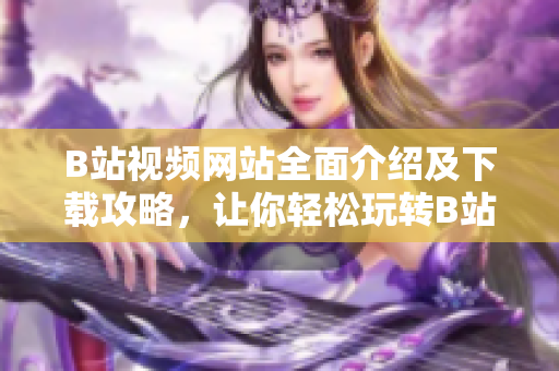 B站视频网站全面介绍及下载攻略，让你轻松玩转B站！