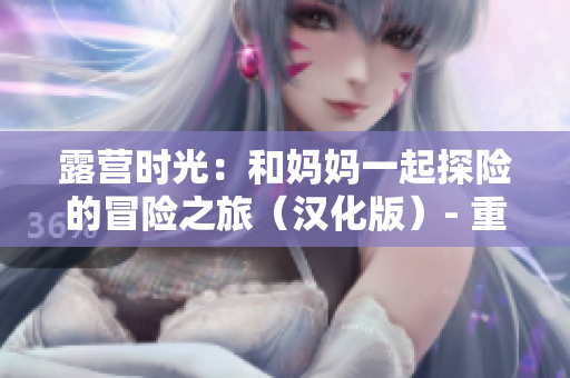 露营时光：和妈妈一起探险的冒险之旅（汉化版）- 重新启程，发现全新体验