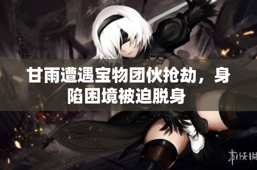 甘雨遭遇宝物团伙抢劫，身陷困境被迫脱身 