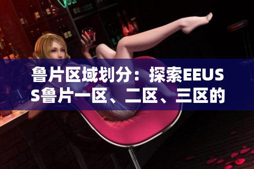 鲁片区域划分：探索EEUSS鲁片一区、二区、三区的独特魅力