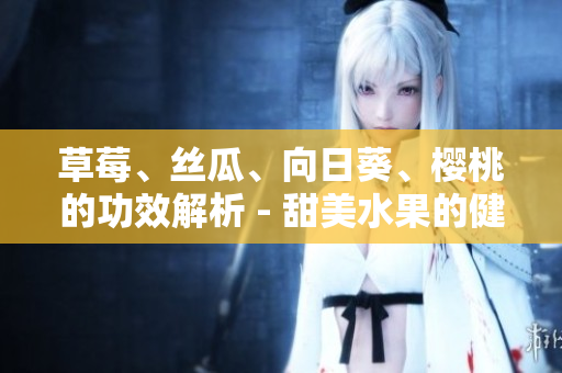 草莓、丝瓜、向日葵、樱桃的功效解析 - 甜美水果的健康益处