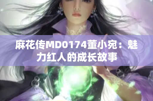 麻花传MD0174董小宛：魅力红人的成长故事