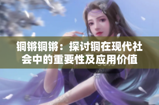 铜锵铜锵：探讨铜在现代社会中的重要性及应用价值