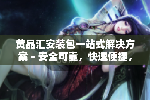 黄品汇安装包一站式解决方案 – 安全可靠，快速便捷，专业实用
