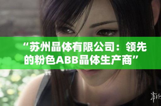 “苏州晶体有限公司：领先的粉色ABB晶体生产商”