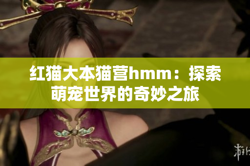 红猫大本猫营hmm：探索萌宠世界的奇妙之旅