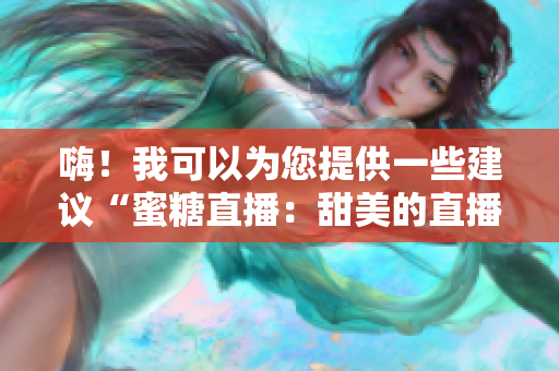 嗨！我可以为您提供一些建议“蜜糖直播：甜美的直播体验”
