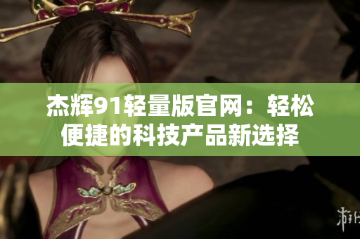 杰辉91轻量版官网：轻松便捷的科技产品新选择