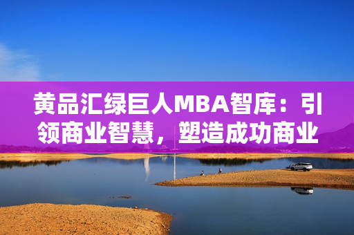 黄品汇绿巨人MBA智库：引领商业智慧，塑造成功商业领袖