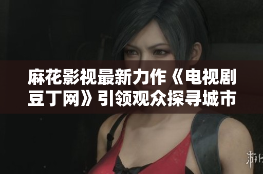 麻花影视最新力作《电视剧豆丁网》引领观众探寻城市生活的精彩故事