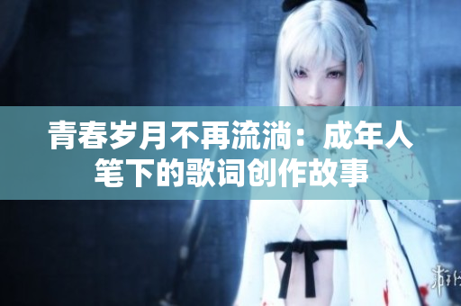 青春岁月不再流淌：成年人笔下的歌词创作故事