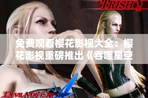免费观看樱花影视大全：樱花影视重磅推出《吞噬星空》，让您畅享高清精彩影视世界