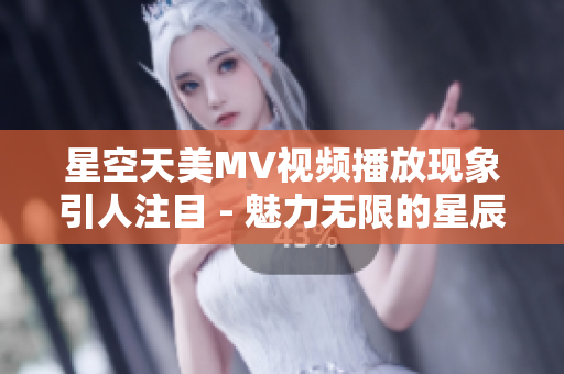 星空天美MV视频播放现象引人注目 - 魅力无限的星辰世界