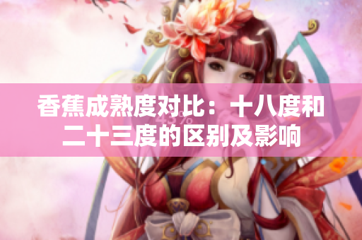 香蕉成熟度对比：十八度和二十三度的区别及影响