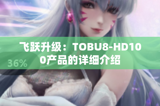 飞跃升级：TOBU8-HD100产品的详细介绍