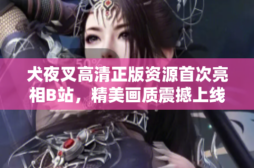 犬夜叉高清正版资源首次亮相B站，精美画质震撼上线！不容错过的动漫经典，高清纯享！