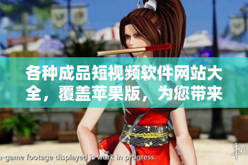 各种成品短视频软件网站大全，覆盖苹果版，为您带来无尽创意享受