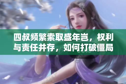 四叔频繁索取盛年岂，权利与责任并存，如何打破僵局？