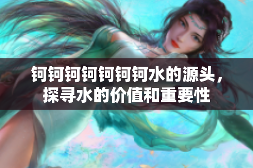 钶钶钶钶钶钶钶水的源头，探寻水的价值和重要性